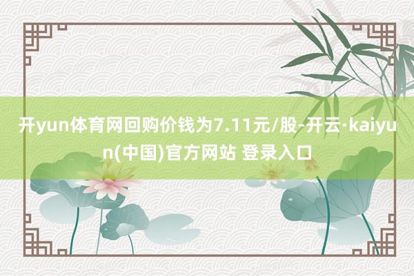 开yun体育网回购价钱为7.11元/股-开云·kaiyun(中国)官方网站 登录入口