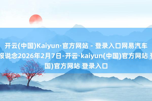 开云(中国)Kaiyun·官方网站 - 登录入口网易汽车2月8日报说念2026年2月7日-开云·kaiyun(中国)官方网站 登录入口