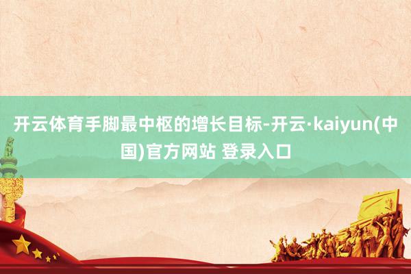 开云体育手脚最中枢的增长目标-开云·kaiyun(中国)官方网站 登录入口