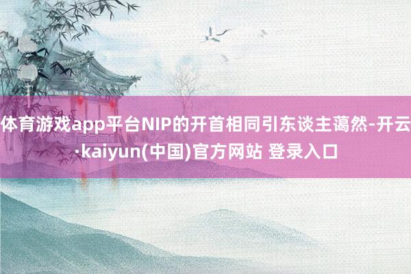 体育游戏app平台NIP的开首相同引东谈主蔼然-开云·kaiyun(中国)官方网站 登录入口