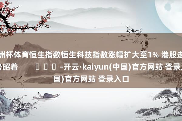 欧洲杯体育恒生指数恒生科技指数涨幅扩大至1% 港股走高态势昭着        			-开云·kaiyun(中国)官方网站 登录入口