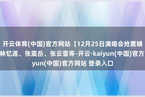 开云体育(中国)官方网站【12月25日演唱会抢票辅导】王力宏、林忆莲、张震岳、张云雷等-开云·kaiyun(中国)官方网站 登录入口