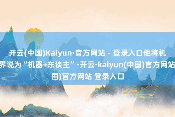 开云(中国)Kaiyun·官方网站 - 登录入口他将机器东谈主界说为“机器+东谈主”-开云·kaiyun(中国)官方网站 登录入口