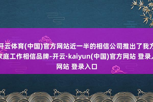开云体育(中国)官方网站近一半的相信公司推出了我方的家庭工作相信品牌-开云·kaiyun(中国)官方网站 登录入口