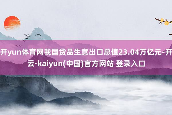 开yun体育网我国货品生意出口总值23.04万亿元-开云·kaiyun(中国)官方网站 登录入口