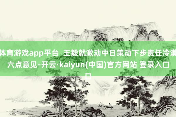 体育游戏app平台  王毅就激动中日策动下步责任冷漠六点意见-开云·kaiyun(中国)官方网站 登录入口