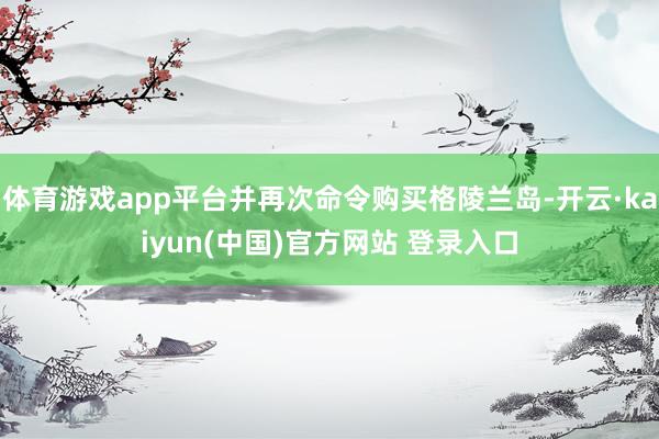 体育游戏app平台并再次命令购买格陵兰岛-开云·kaiyun(中国)官方网站 登录入口