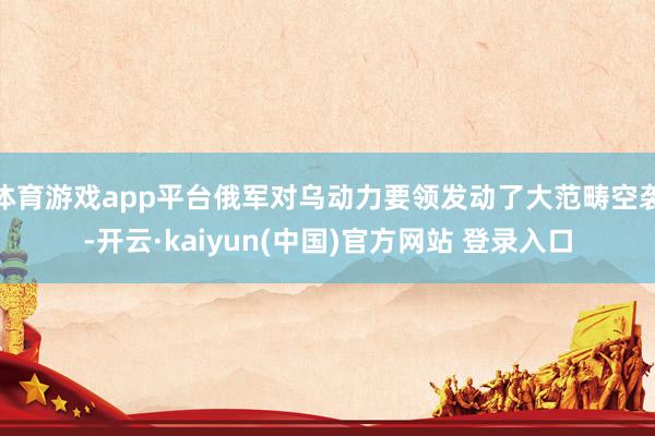 体育游戏app平台俄军对乌动力要领发动了大范畴空袭-开云·kaiyun(中国)官方网站 登录入口
