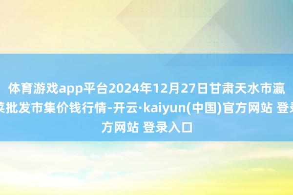 体育游戏app平台2024年12月27日甘肃天水市瀛池果菜批发市集价钱行情-开云·kaiyun(中国)官方网站 登录入口