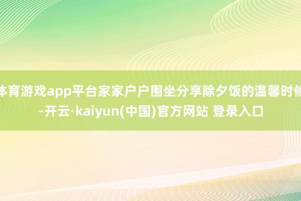 体育游戏app平台家家户户围坐分享除夕饭的温馨时候-开云·kaiyun(中国)官方网站 登录入口