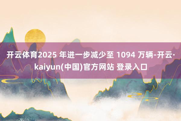 开云体育2025 年进一步减少至 1094 万辆-开云·kaiyun(中国)官方网站 登录入口