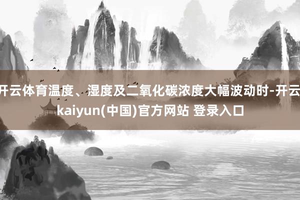 开云体育温度、湿度及二氧化碳浓度大幅波动时-开云·kaiyun(中国)官方网站 登录入口