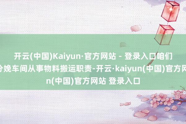 开云(中国)Kaiyun·官方网站 - 登录入口咱们会把他送到分娩车间从事物料搬运职责-开云·kaiyun(中国)官方网站 登录入口