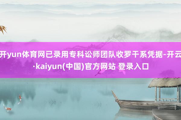 开yun体育网已录用专科讼师团队收罗干系凭据-开云·kaiyun(中国)官方网站 登录入口