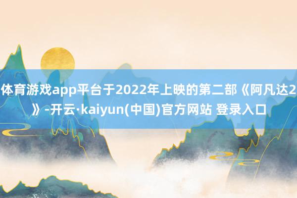 体育游戏app平台于2022年上映的第二部《阿凡达2》-开云·kaiyun(中国)官方网站 登录入口