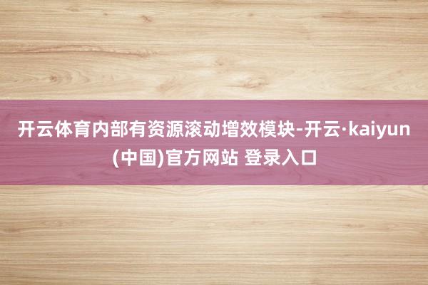 开云体育内部有资源滚动增效模块-开云·kaiyun(中国)官方网站 登录入口