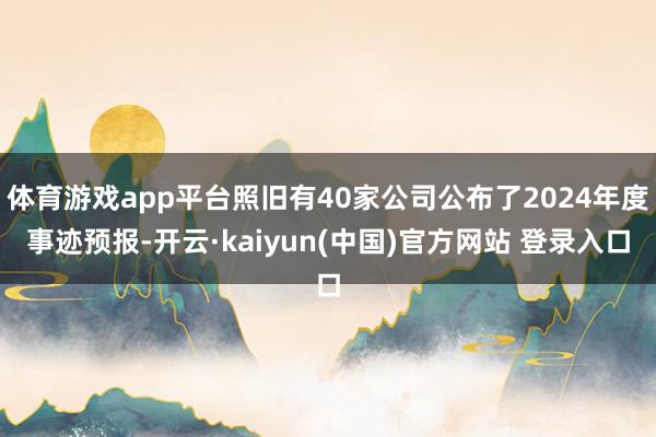 体育游戏app平台照旧有40家公司公布了2024年度事迹预报-开云·kaiyun(中国)官方网站 登录入口