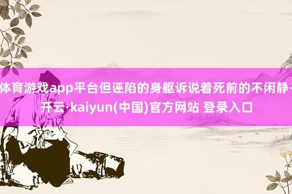 体育游戏app平台但诬陷的身躯诉说着死前的不闲静-开云·kaiyun(中国)官方网站 登录入口