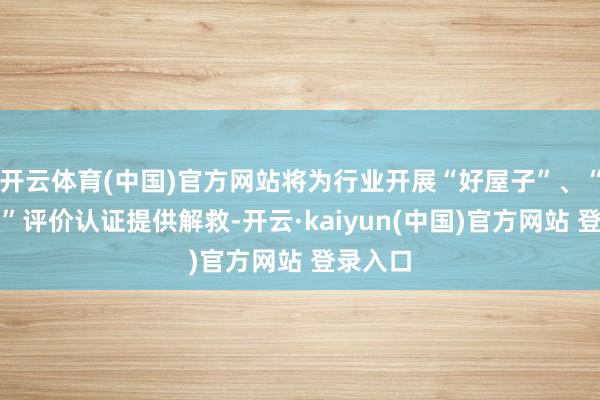 开云体育(中国)官方网站将为行业开展“好屋子”、“好小区”评价认证提供解救-开云·kaiyun(中国)官方网站 登录入口