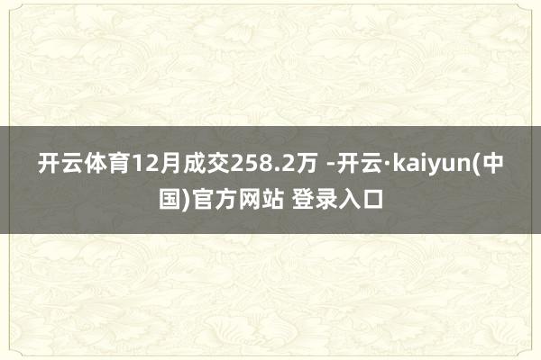 开云体育12月成交258.2万 -开云·kaiyun(中国)官方网站 登录入口