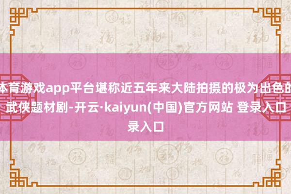 体育游戏app平台堪称近五年来大陆拍摄的极为出色的武侠题材剧-开云·kaiyun(中国)官方网站 登录入口