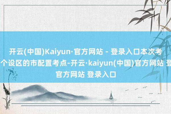 开云(中国)Kaiyun·官方网站 - 登录入口本次考试在11个设区的市配置考点-开云·kaiyun(中国)官方网站 登录入口