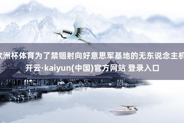 欧洲杯体育为了禁锢射向好意思军基地的无东说念主机-开云·kaiyun(中国)官方网站 登录入口