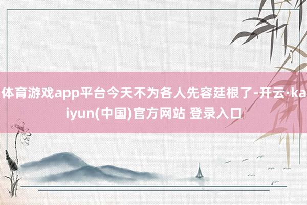 体育游戏app平台今天不为各人先容廷根了-开云·kaiyun(中国)官方网站 登录入口