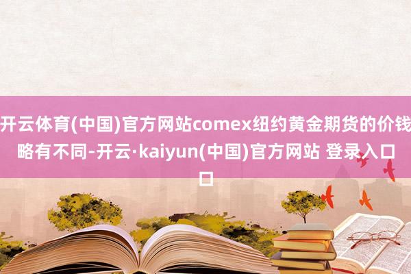 开云体育(中国)官方网站comex纽约黄金期货的价钱略有不同-开云·kaiyun(中国)官方网站 登录入口
