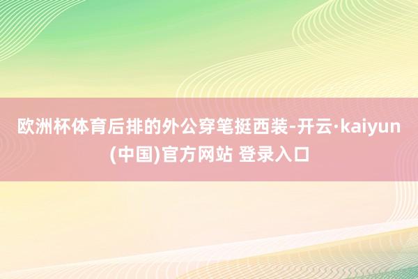 欧洲杯体育后排的外公穿笔挺西装-开云·kaiyun(中国)官方网站 登录入口