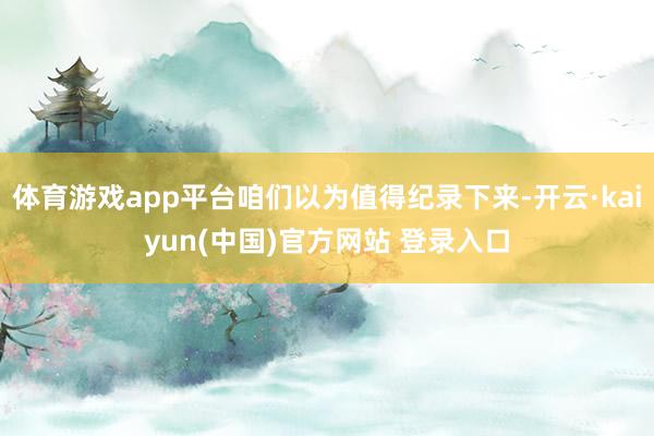 体育游戏app平台咱们以为值得纪录下来-开云·kaiyun(中国)官方网站 登录入口