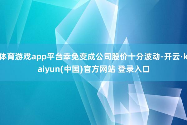 体育游戏app平台幸免变成公司股价十分波动-开云·kaiyun(中国)官方网站 登录入口