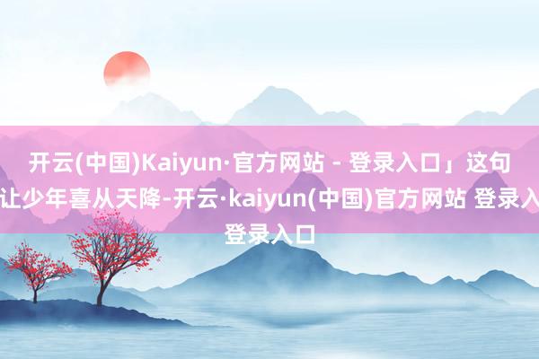 开云(中国)Kaiyun·官方网站 - 登录入口」这句话让少年喜从天降-开云·kaiyun(中国)官方网站 登录入口