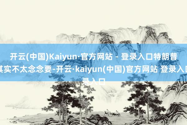开云(中国)Kaiyun·官方网站 - 登录入口特朗普其实不太念念要-开云·kaiyun(中国)官方网站 登录入口