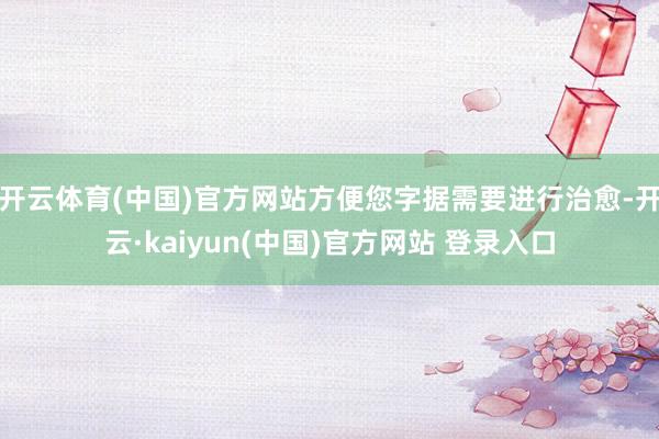 开云体育(中国)官方网站方便您字据需要进行治愈-开云·kaiyun(中国)官方网站 登录入口