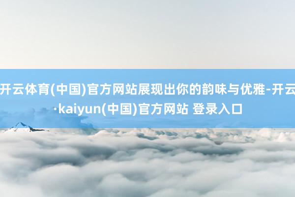 开云体育(中国)官方网站展现出你的韵味与优雅-开云·kaiyun(中国)官方网站 登录入口