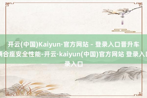 开云(中国)Kaiyun·官方网站 - 登录入口晋升车辆合座安全性能-开云·kaiyun(中国)官方网站 登录入口