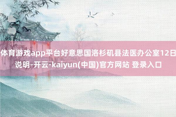 体育游戏app平台好意思国洛杉矶县法医办公室12日说明-开云·kaiyun(中国)官方网站 登录入口