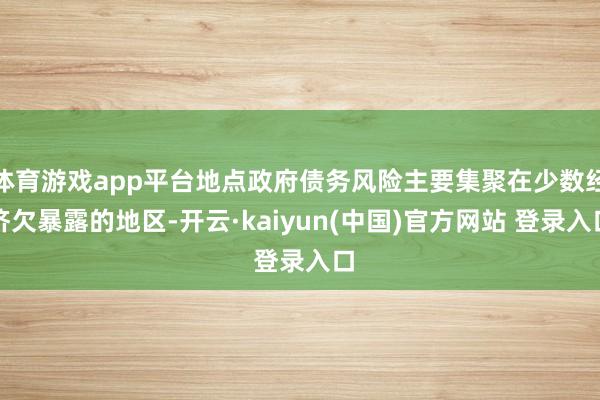 体育游戏app平台地点政府债务风险主要集聚在少数经济欠暴露的地区-开云·kaiyun(中国)官方网站 登录入口