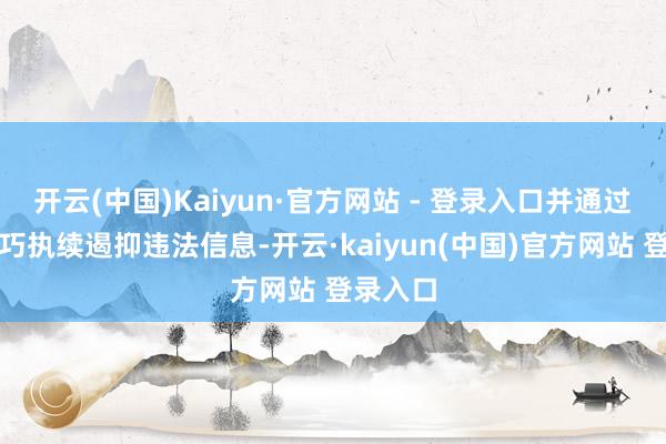 开云(中国)Kaiyun·官方网站 - 登录入口并通过本事技巧执续遏抑违法信息-开云·kaiyun(中国)官方网站 登录入口
