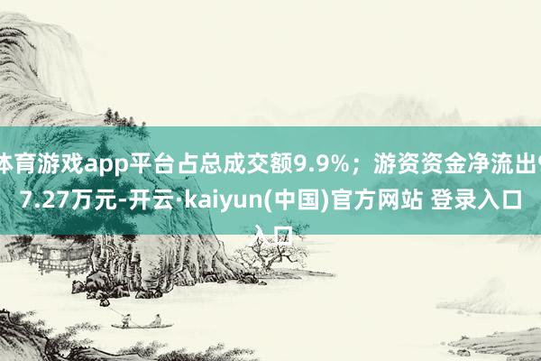 体育游戏app平台占总成交额9.9%；游资资金净流出97.27万元-开云·kaiyun(中国)官方网站 登录入口