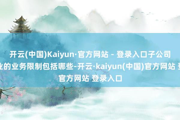 开云(中国)Kaiyun·官方网站 - 登录入口子公司星能懋业的业务限制包括哪些-开云·kaiyun(中国)官方网站 登录入口