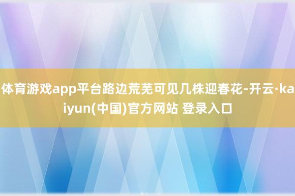 体育游戏app平台路边荒芜可见几株迎春花-开云·kaiyun(中国)官方网站 登录入口