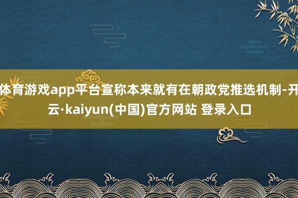 体育游戏app平台宣称本来就有在朝政党推选机制-开云·kaiyun(中国)官方网站 登录入口