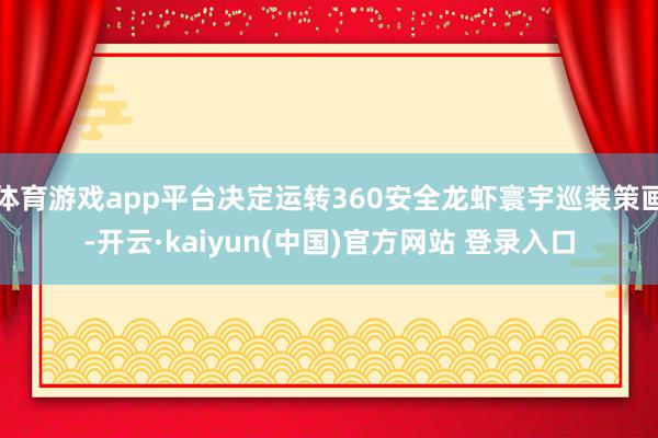 体育游戏app平台决定运转360安全龙虾寰宇巡装策画-开云·kaiyun(中国)官方网站 登录入口