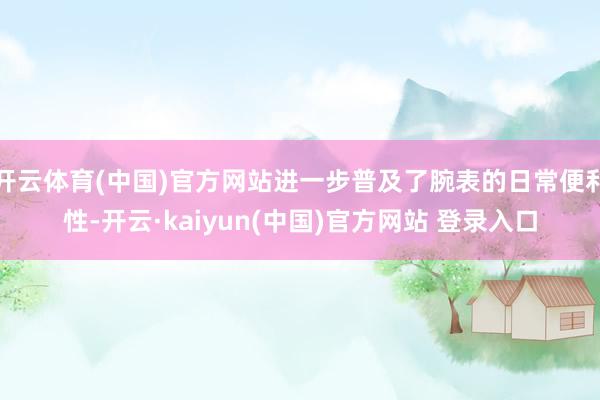 开云体育(中国)官方网站进一步普及了腕表的日常便利性-开云·kaiyun(中国)官方网站 登录入口