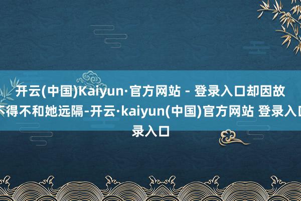 开云(中国)Kaiyun·官方网站 - 登录入口却因故不得不和她远隔-开云·kaiyun(中国)官方网站 登录入口