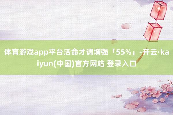 体育游戏app平台活命才调增强「55%」-开云·kaiyun(中国)官方网站 登录入口