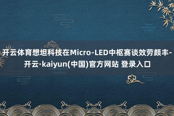 开云体育想坦科技在Micro-LED中枢赛谈效劳颇丰-开云·kaiyun(中国)官方网站 登录入口