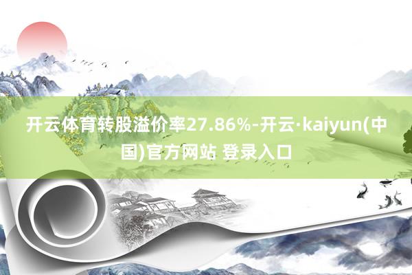 开云体育转股溢价率27.86%-开云·kaiyun(中国)官方网站 登录入口